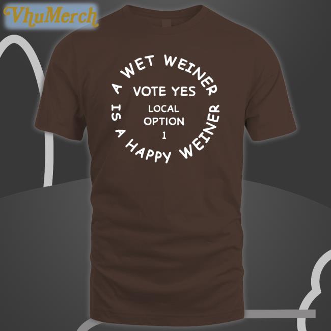 A Wet Weiner Is A Happy Weiner Vote Yes Local Option 1 Shirts A Wet Weiner Is A Happy Weiner Vote Yes Local Option 1 Shirts