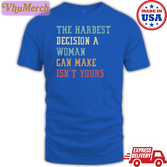The Hardest Decision A Woman Can Make Isn't Yours Shirt Emywinst