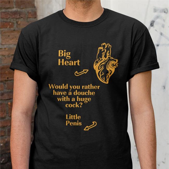 Shirts That Go Hard Big Heart Would You Rather Have A Douche With A Huge Cock Little Penis Tee