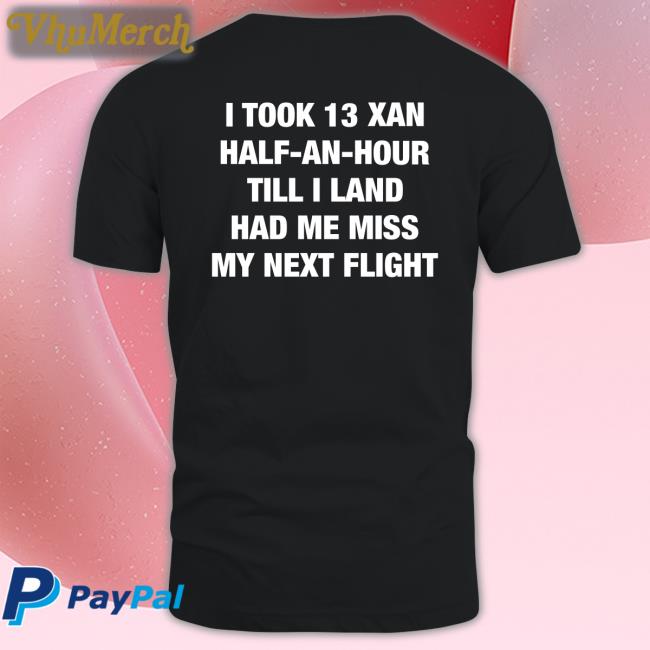 I Took An Xan Half An Hour Till I Land Had Me Miss My Next Flight Tee