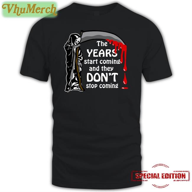 Funny The Years Start Coming And They Don't Stop Coming Shirt