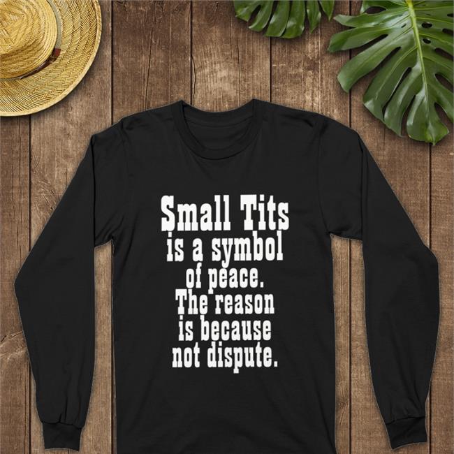 Small Tits Is A Symbol Of Peace The Reason Is Because Not Dispute T Shirt