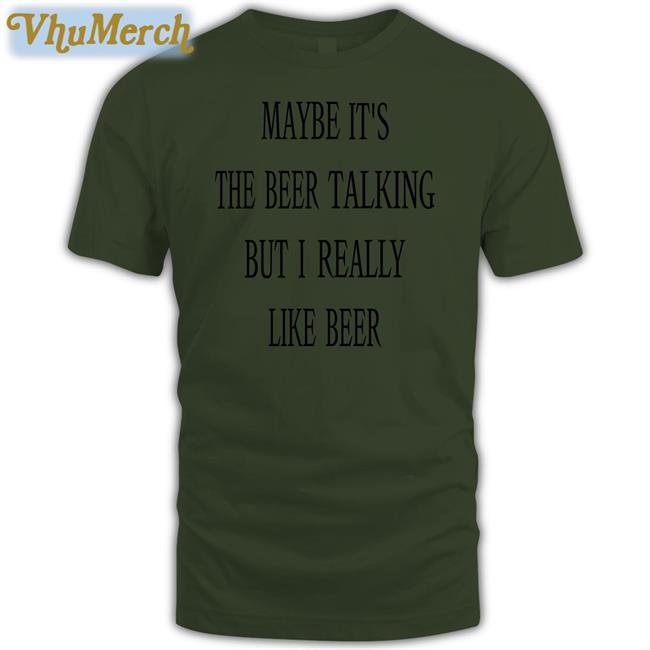 Maybe It's The Beer Talking But I Really Like Beer Tee Shirt Maybe It's The Beer Talking But I Really Like Beer T Shirts
