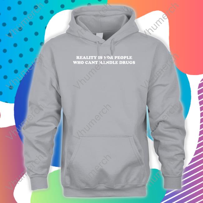 Reality Is For People Who Cant Handle Drugs Tee Shirts That Go Hard Reality Is For People Who Cant Handle Drugs Shirt Shirts That Go Hard