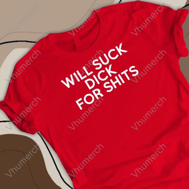 Shirts That Go Hard Will Suck Dick For Shits Tee Shirt