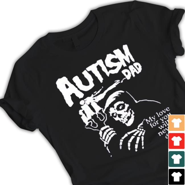 Official Death Autism Dad My Love For You Will Never Die 2023 Shirt