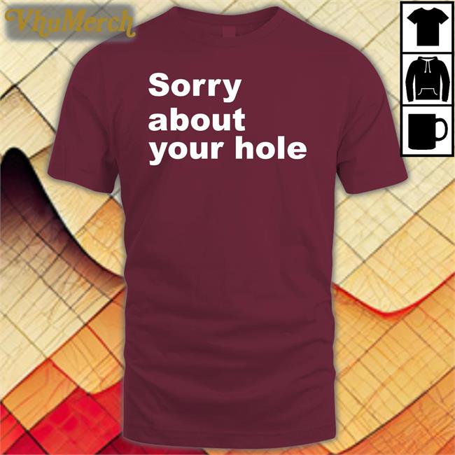 Shirtsthtgohard Sorry About Your Hole T Shirts