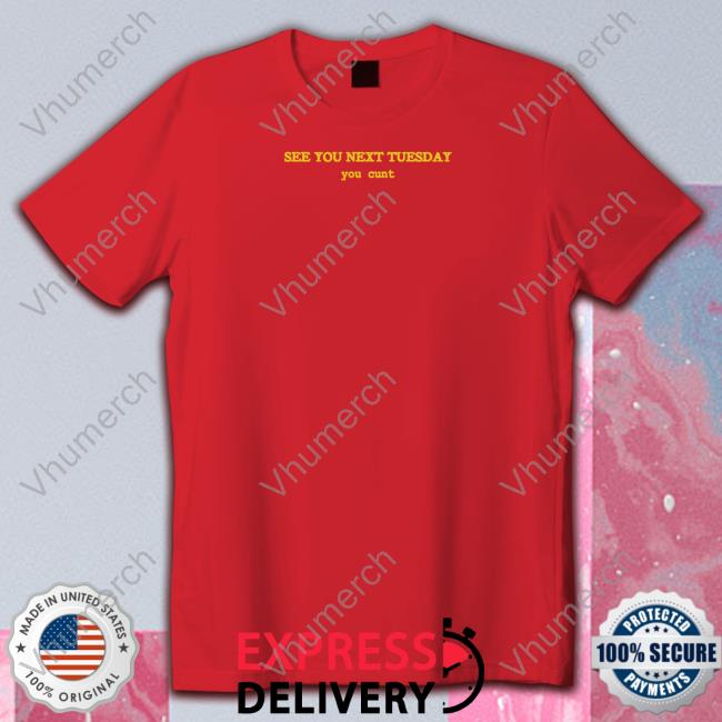 Shirts That Go Hard See You Next Tuesday You Cunt Shirt