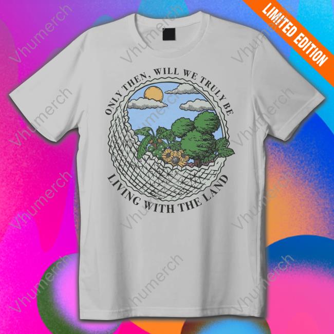 Only Then Will We Truly Be Living With The Land T-Shirt