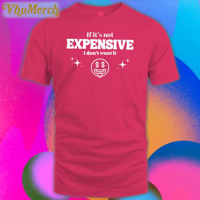 If It’S Not Expensive I Don't Want It Tee Shirt