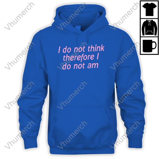 I Do Not Think Therefore I Do Not Am T Shirt