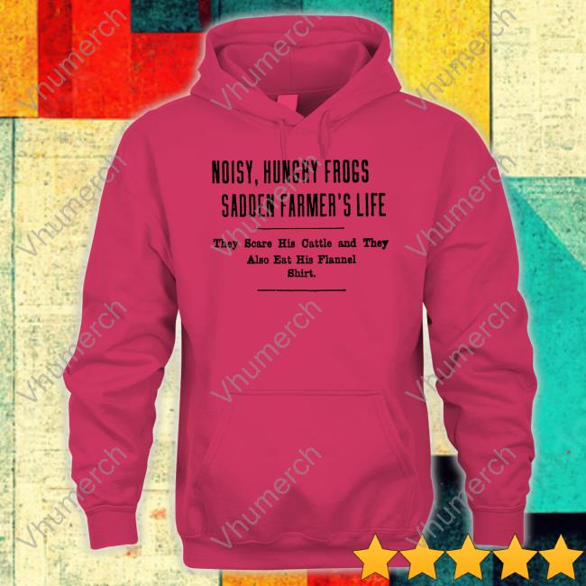 Noisy, Hungry Frogs Sadden Farmer's Life They Scare His Cattle And They Also Eat His Flannel Shirt T-Shirt, Hoodie, Tank Top, Sweater And Long Sleeve T-Shirt Noisy, Hungry Frogs Sadden Farmer's Life They Scare His Cattle And They Also Eat His Flannel Shirt Shirt