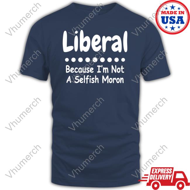 Liberal Because I'm Not A Selfish Moron Tee