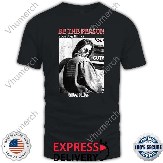 Thegoodshirts Be The Person Your Dog Thinks Killed Hitler Shirt