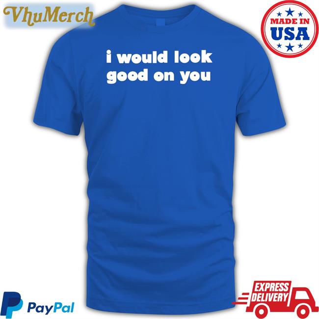 Omighty I Would Look Good On You T Shirt