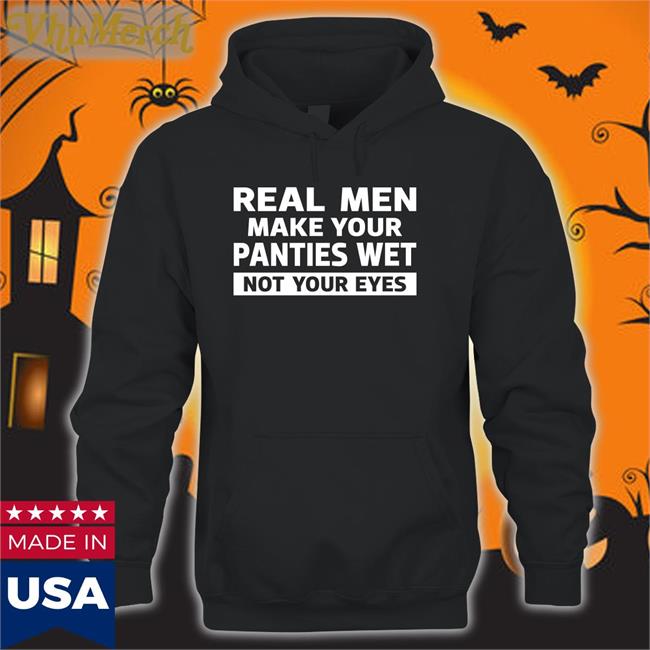 Real Men Make Your Panties Wet Not Your Eyes T Shirt Shirts That Go Hard