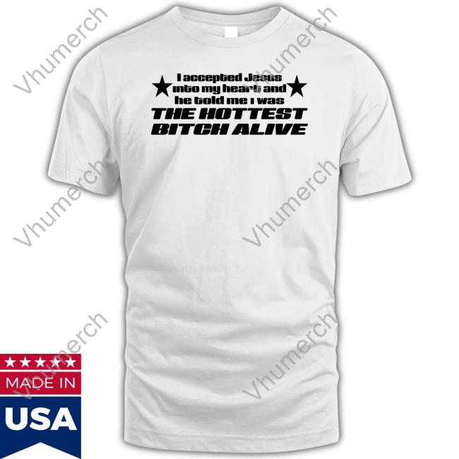 Shirts That Go Hard I Accepted Jesus Into My Heart And He Told Me I Was The Hottest Bitch Alive Tee Shirt