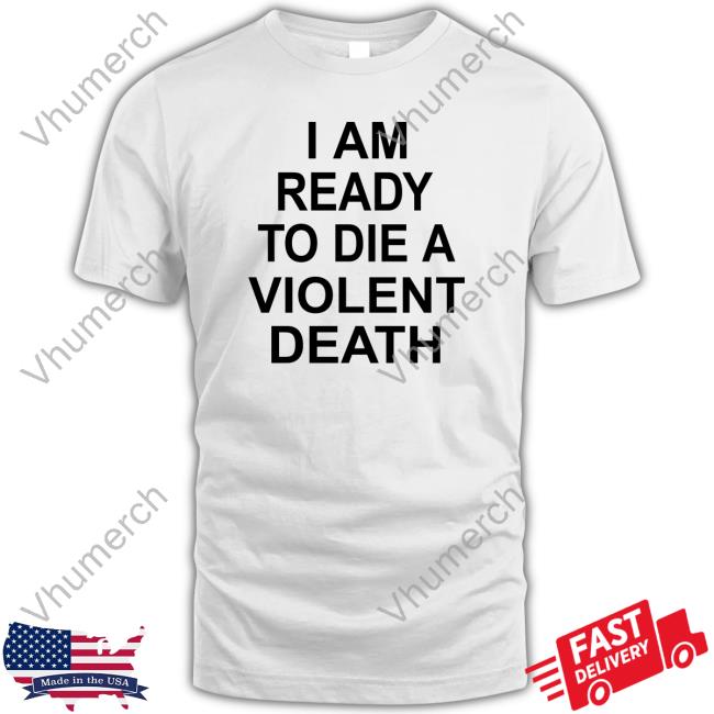 Shirts That Go Hard I Am Ready To Die A Violent Death Shirt