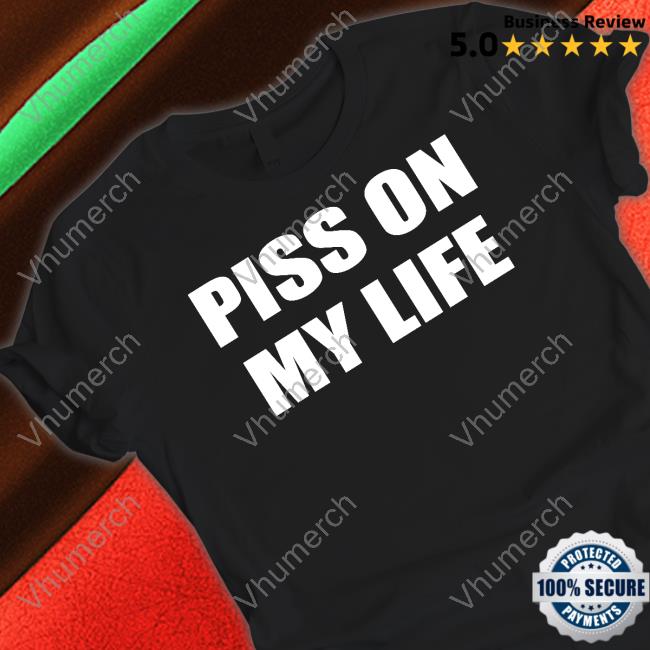 Piss On My Life T Shirt