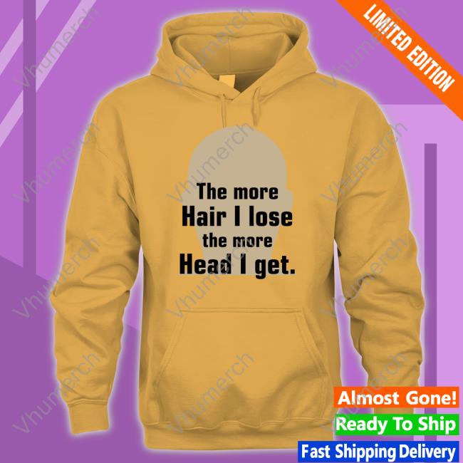Shirts That Go Hard The More Hair I Lose The More Head I Get Hooded Sweatshirt Shirtsthtgohard