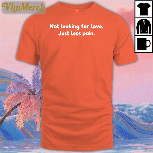 Shirts That Go Hard Not Looking For Love Just Less Pain Shirt