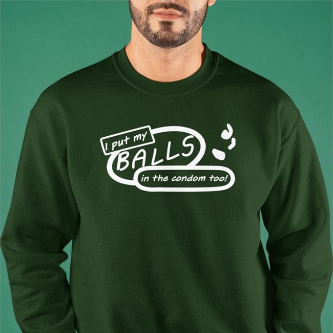 I Put My Balls In The Condom Too Hoodie Good Shirts