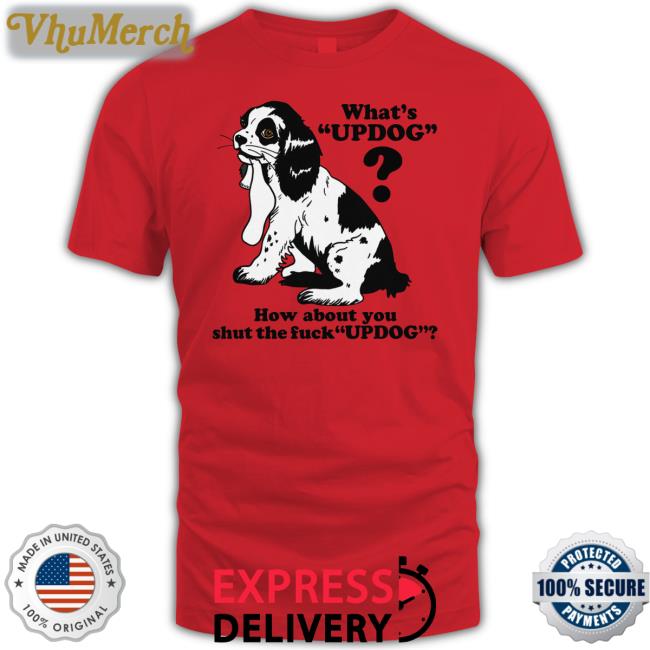 Whats Updog How About You Shut The Fuck Updog Shirt What's Updog How About You Shut The Fuck Updog Shirts