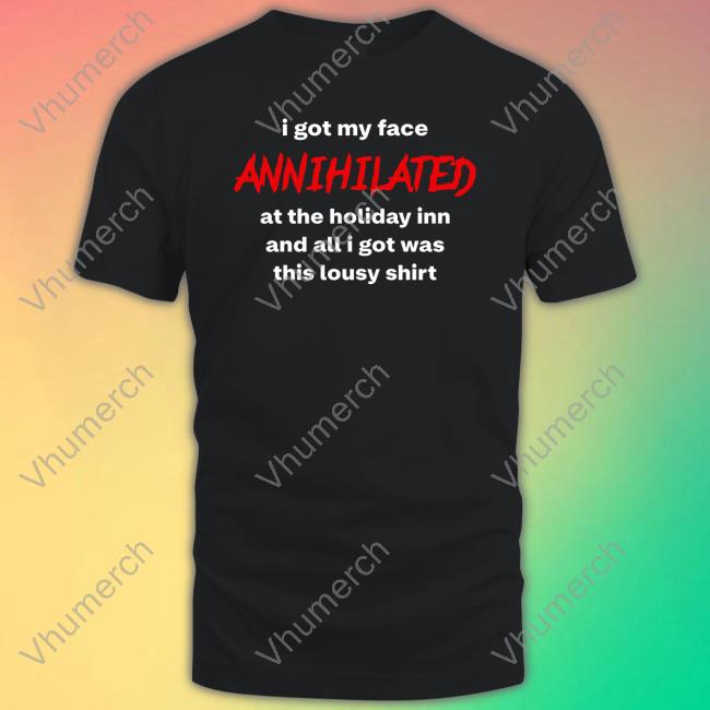 Awlivv I Got My Face Annihilated At The Holiday Inn And All I Got Was This Lousy Shirt Tee