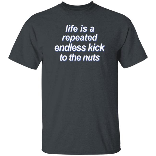 Shirts That Go Hard Life Is A Repeated Endless Kick To The Nuts Shirt Shirts That Go Hard Life Is A Repeated Endless Kick To The Nuts Shirt