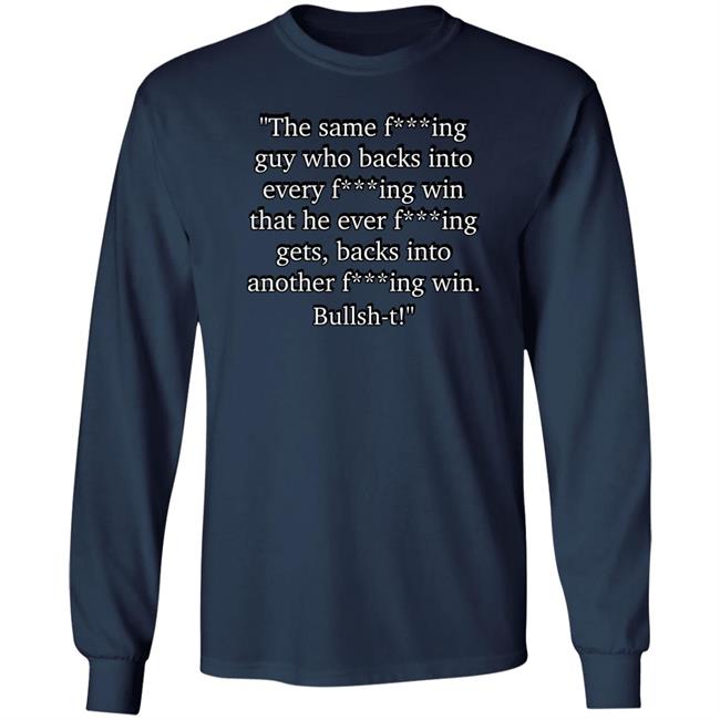 The Same Fucking Guy Who Backs Into Every Fucking Win That He Ever Fucking Gets Shirt Nascarcasm The Same Fucking Guy Who Backs Into Every Fucking Win That He Ever Fucking Gets Shirt Nascarcasm