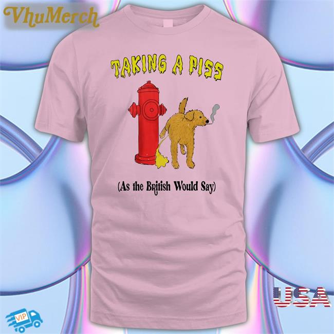Taking A Piss As The British Would Say T Shirt