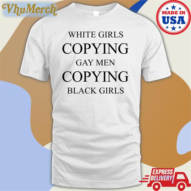 White Girls Copying Gay Men Copying Black Girls Tee Shop Biso