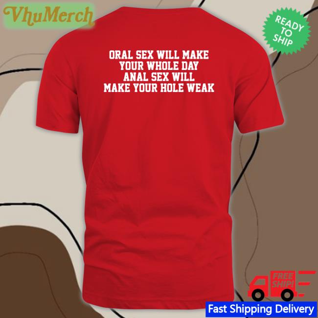 Shirts That Go Hard Oral Sex Will Make Your Whole Day Anal Sex Will Make Your Hole Weak T Shirts