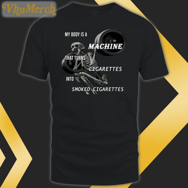 My Body Is A Machine That Turns Cigarettes Into Smoked Cigarettes Hoodie Shirts That Go Hard