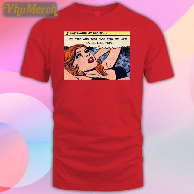 I Lay Awake At Night Tee Shirt My Tits Are Too Nice For My Life To Be Like This T Shirt