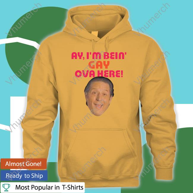 Official Ay I'm Bein Gay Over Here T Shirt Ay I'm Bein Gay Over Here Hoodie Anthony Atamanuik