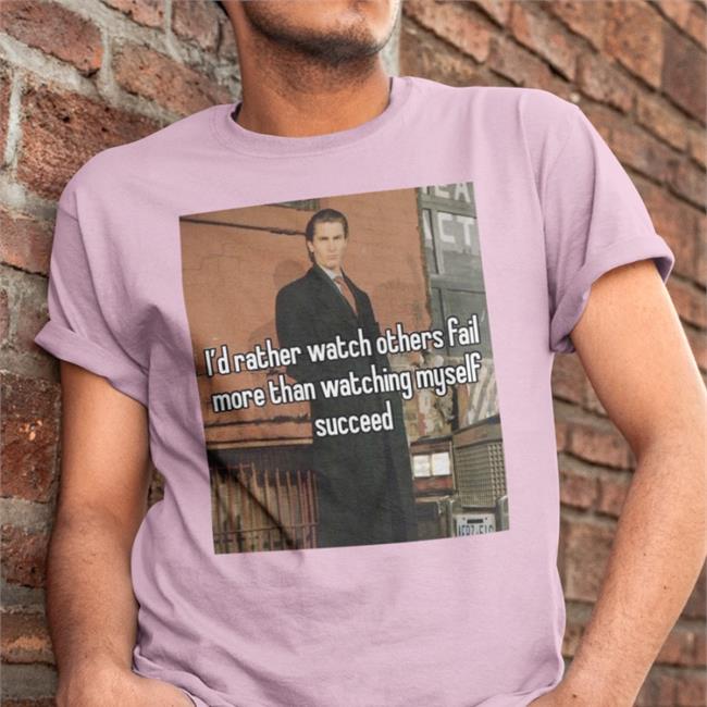 I'd Rather Watch Others Fail More Than Watching Myself Succeed Shirt