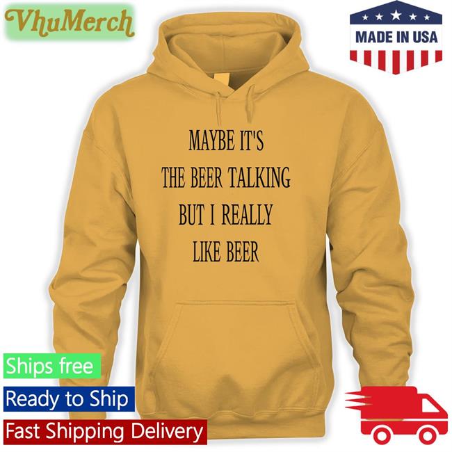 Maybe It's The Beer Talking But I Really Like Beer Tee Shirt Shirts That Go Hard Maybe It's The Beer Talking But I Really Like Beer T Shirt