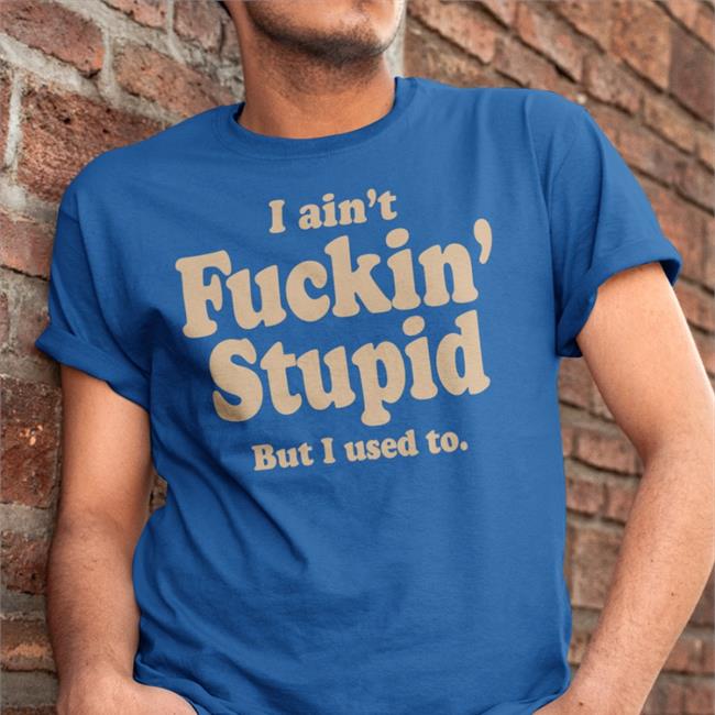 I Ain't Fuckin Stupid But I Used To Shirt