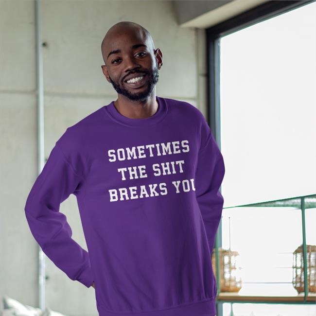 Shirts That Go Hard Sometimes The Shit Breaks You Sweatshirt Shirts That Go Hard Sometimes The Shit Breaks You Shirt