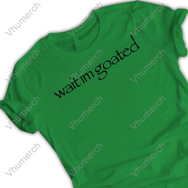 Wait Im Goated Tee Shirt Streetdank Wait Im Goated Sweatshirt