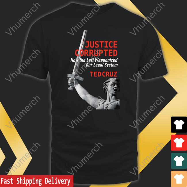 Justice Corrupted How The Left Weaponized Our Legal System Ted Cruz T Shirts Ted Cruz