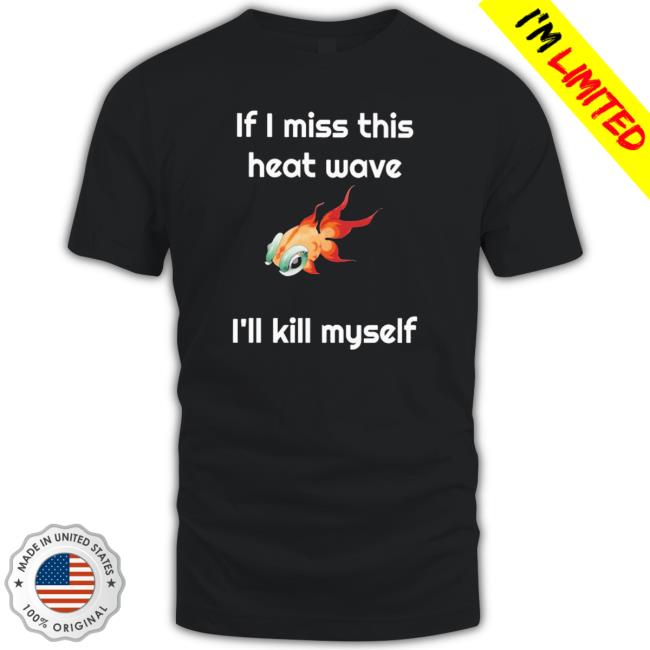 Official If I Miss This Heat Wave I’Ll Kill Myself shirt, hoodie, tank top, sweater and long sleeve t-shirt