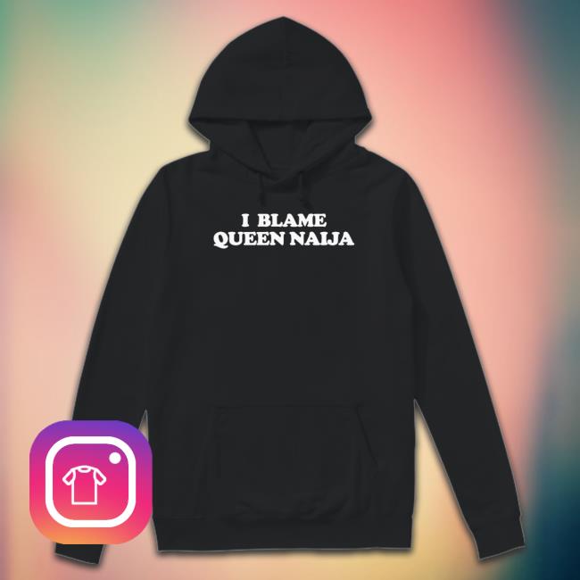 Product I Blame Queen Naija shirt, hoodie, tank top, sweater and long sleeve t-shirt