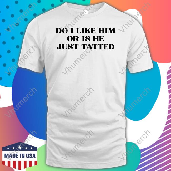 Do I Like Him Or Is He Just Tatted Shirt