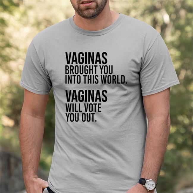Andreamcmanus3 Vaginas Brought You Into This World Vaginas Will Vote You Out Tee Shirt