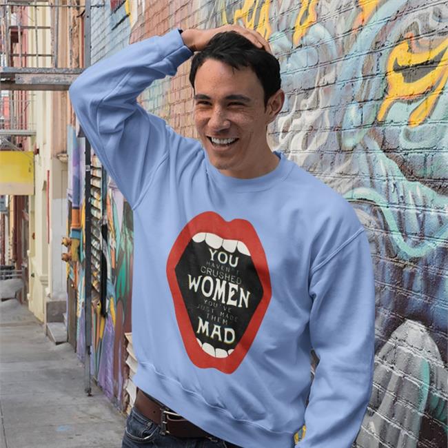 You've Only Made Women Mad T Shirt