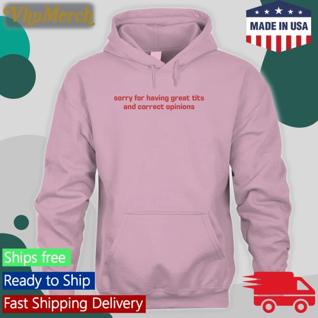 Shirtsthatgohard Merch Sorry For Having Great Tits And Correct Opinions Shirt