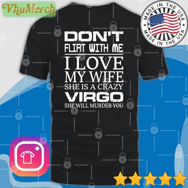 Don't Flirt With Me I Love My Wife She Is A Crazy Virgo She Will Murder You T Shirt