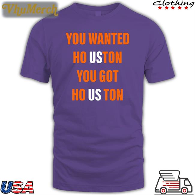You Wanted Houston Your Got Houston T Shirts